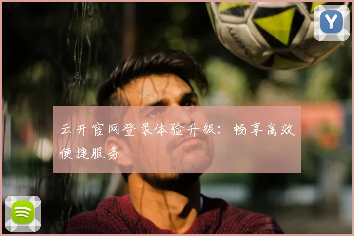 云开官网登录体验升级：畅享高效便捷服务