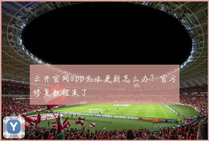云开官网app无法更新怎么办？官方修复教程来了