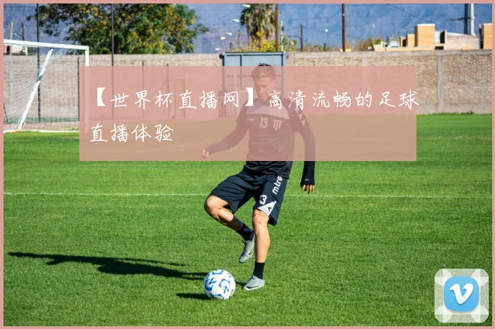 【世界杯直播网】高清流畅的足球直播体验