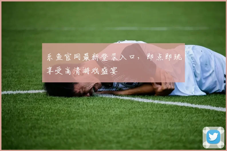 乐鱼官网最新登录入口，即点即玩享受高清游戏盛宴