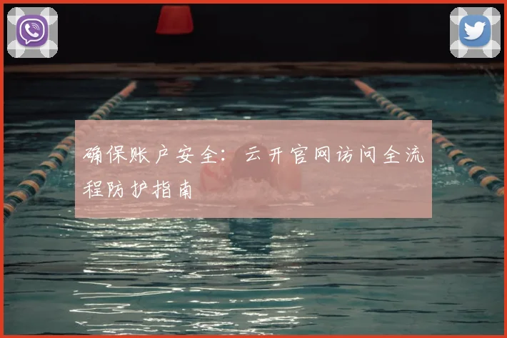 确保账户安全：云开官网访问全流程防护指南
