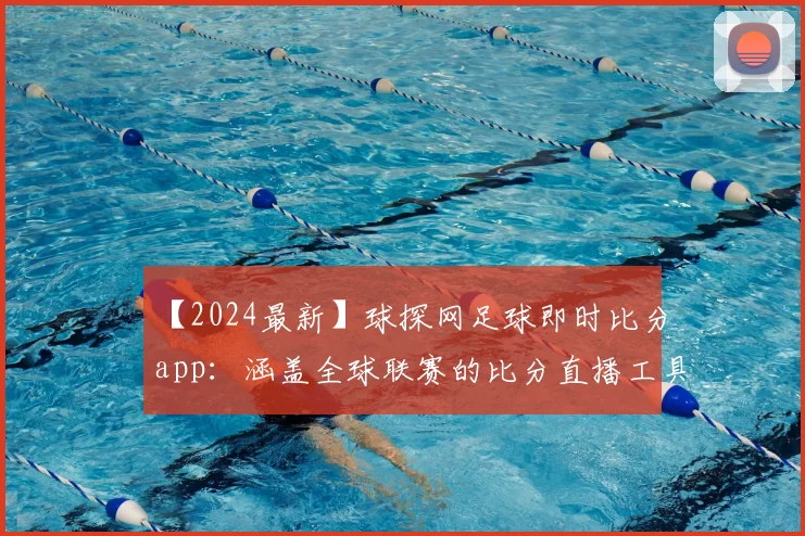 【2024最新】球探网足球即时比分app：涵盖全球联赛的比分直播工具