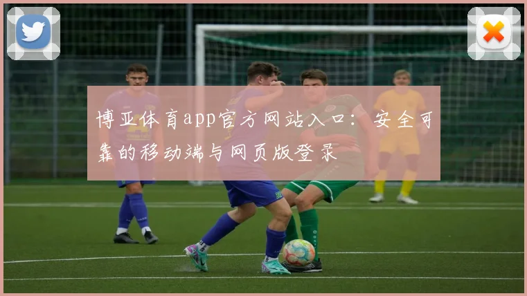 博亚体育app官方网站入口：安全可靠的移动端与网页版登录