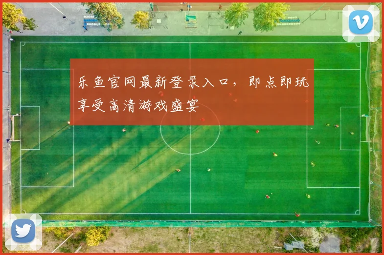 乐鱼官网最新登录入口，即点即玩享受高清游戏盛宴