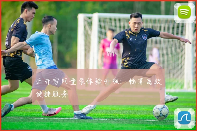 云开官网登录体验升级：畅享高效便捷服务
