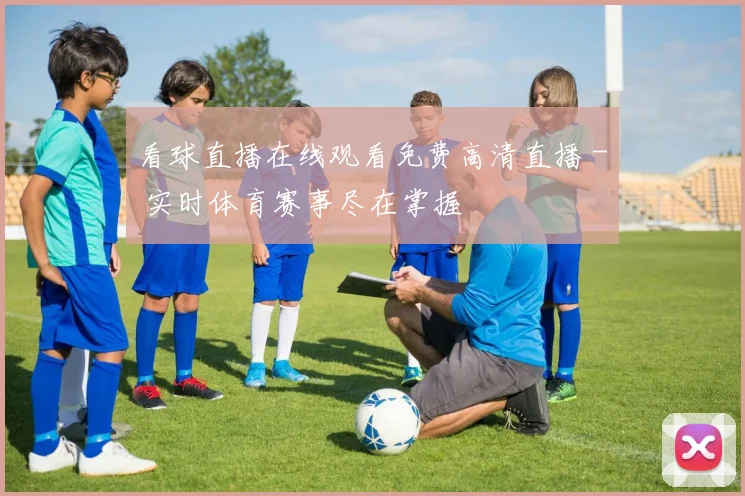 看球直播在线观看免费高清直播 - 实时体育赛事尽在掌握