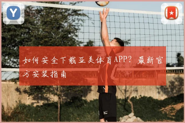 如何安全下载亚美体育APP？最新官方安装指南
