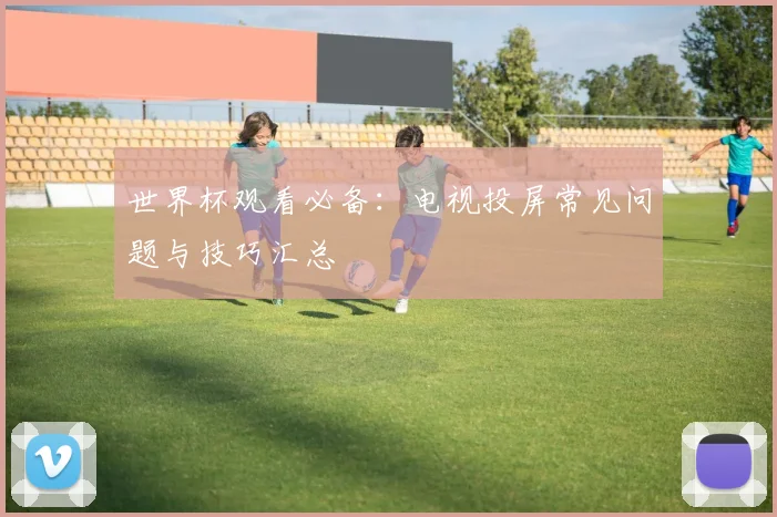 世界杯观看必备：电视投屏常见问题与技巧汇总