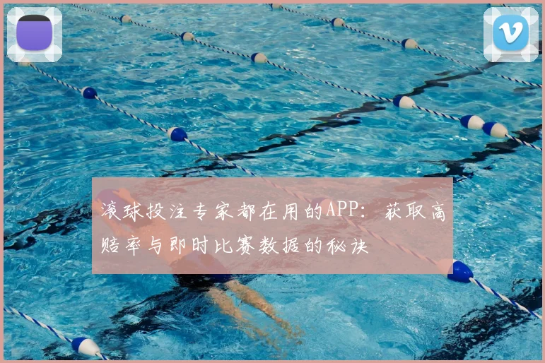 滚球投注专家都在用的APP：获取高赔率与即时比赛数据的秘诀