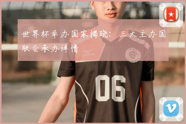 世界杯举办国家揭晓：三大主办国联合承办详情