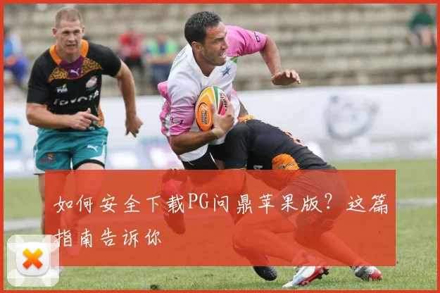 如何安全下载PG问鼎苹果版？这篇指南告诉你