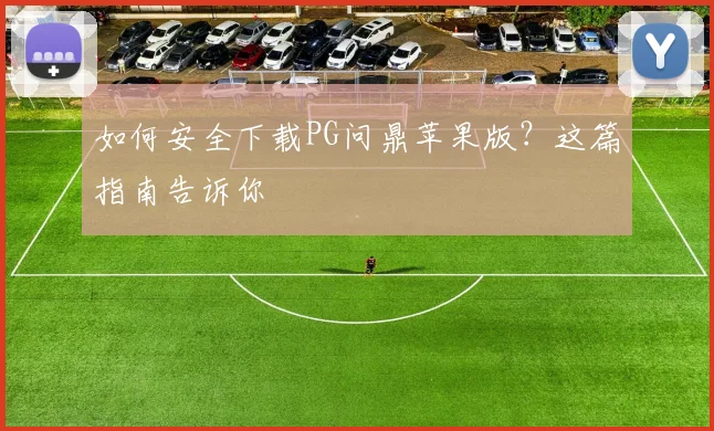 如何安全下载PG问鼎苹果版？这篇指南告诉你