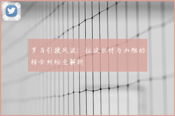 罗马引援风波：拉波尔特与加维的转会纠纷全解析