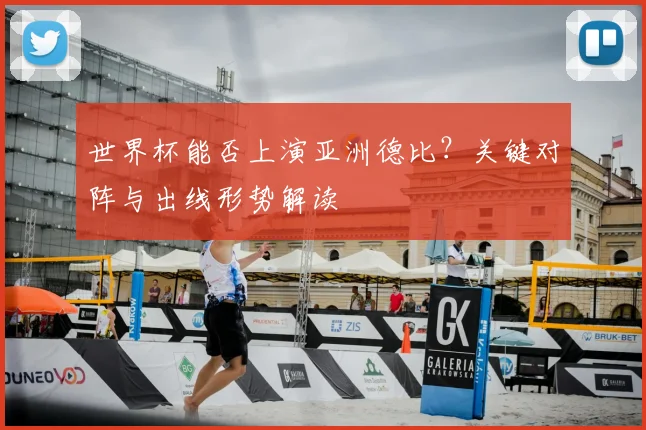 世界杯能否上演亚洲德比？关键对阵与出线形势解读