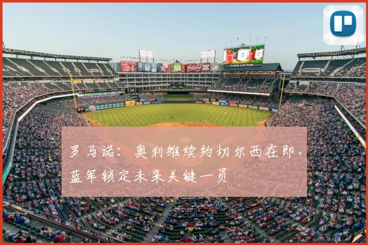 罗马诺：奥利维续约切尔西在即，蓝军锁定未来关键一员