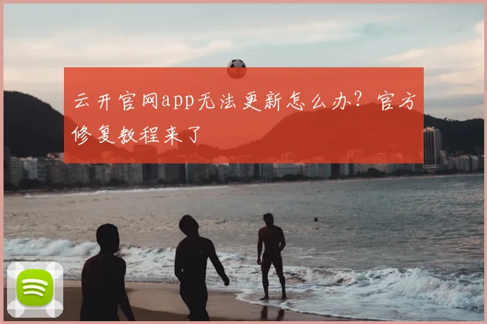 云开官网app无法更新怎么办？官方修复教程来了