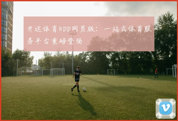 开运体育app网页版：一站式体育服务平台重磅登场