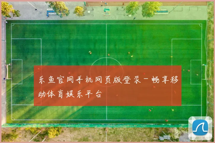 乐鱼官网手机网页版登录 - 畅享移动体育娱乐平台