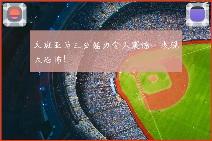 文班亚马三分能力令人震撼，表现太恐怖！