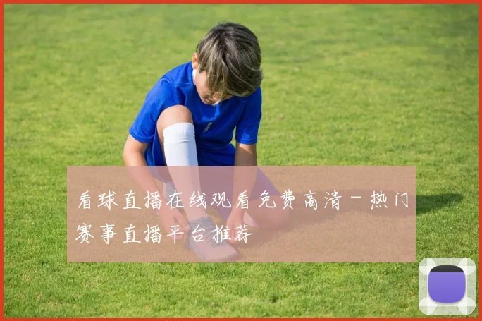 看球直播在线观看免费高清 - 热门赛事直播平台推荐