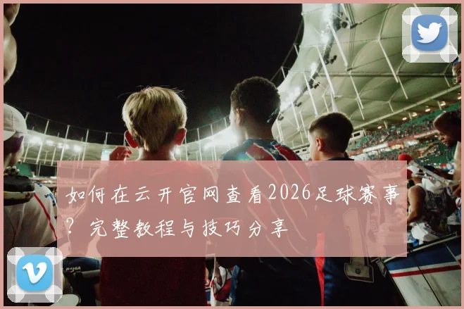 如何在云开官网查看2026足球赛事？完整教程与技巧分享