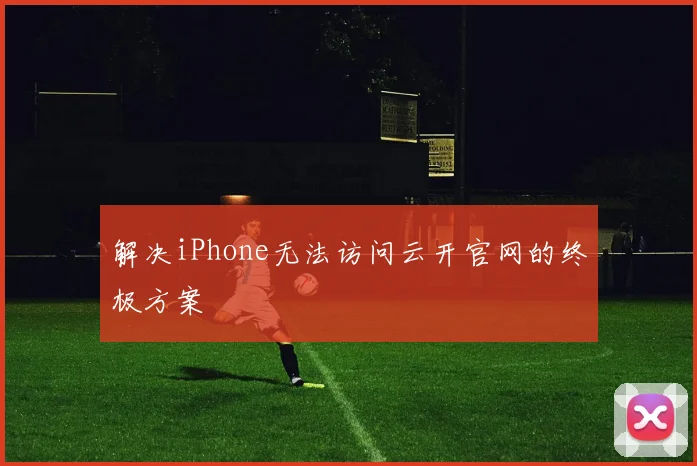 解决iPhone无法访问云开官网的终极方案