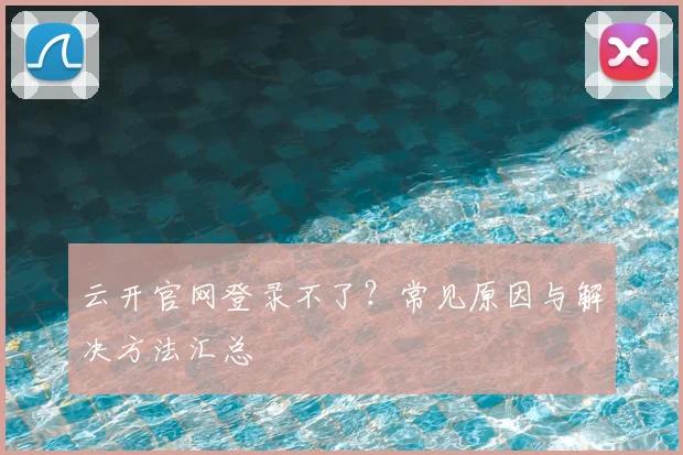 云开官网登录不了？常见原因与解决方法汇总