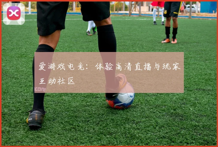 爱游戏电竞：体验高清直播与玩家互动社区
