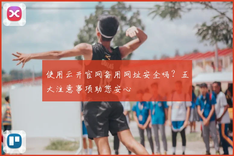 使用云开官网备用网址安全吗？五大注意事项助您安心