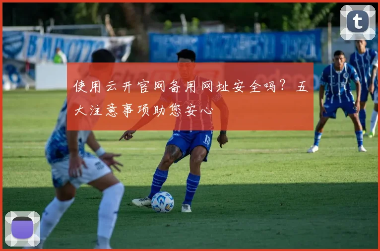 使用云开官网备用网址安全吗？五大注意事项助您安心
