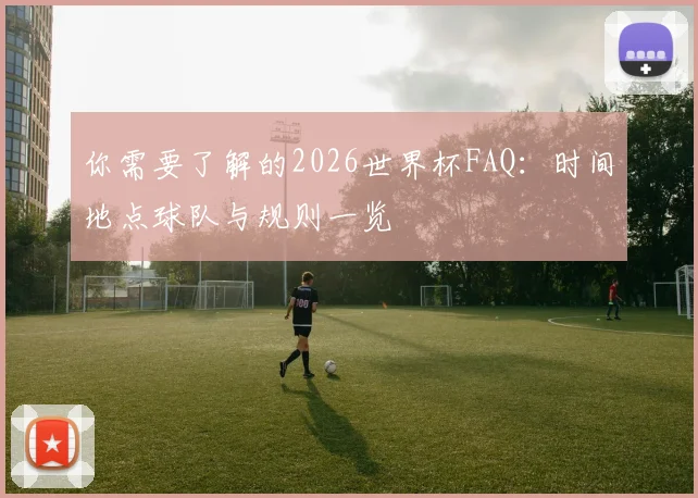 你需要了解的2026世界杯FAQ：时间地点球队与规则一览