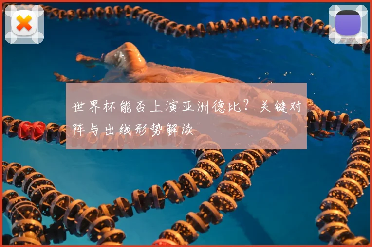 世界杯能否上演亚洲德比？关键对阵与出线形势解读