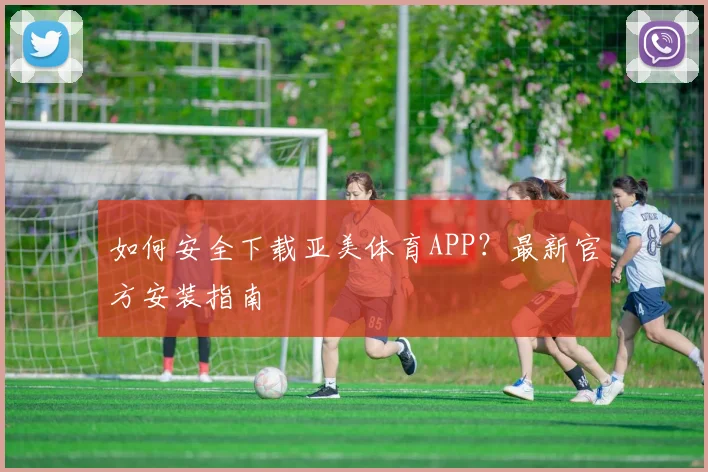 如何安全下载亚美体育APP？最新官方安装指南