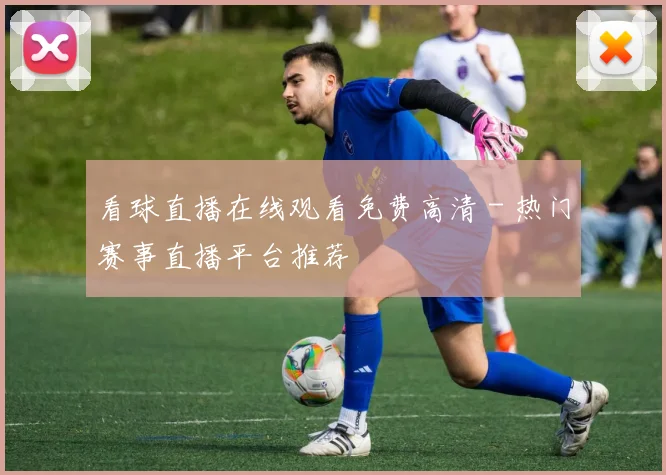 看球直播在线观看免费高清 - 热门赛事直播平台推荐