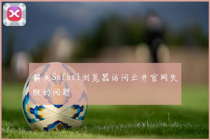解决Safari浏览器访问云开官网失败的问题